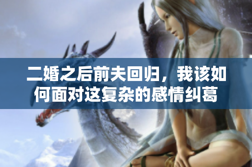 二婚之后前夫回归，我该如何面对这复杂的感情纠葛
