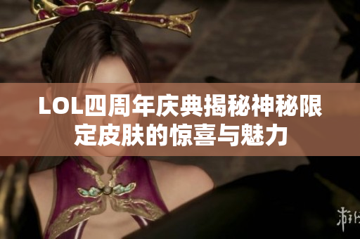 LOL四周年庆典揭秘神秘限定皮肤的惊喜与魅力