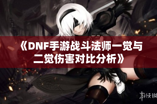 《DNF手游战斗法师一觉与二觉伤害对比分析》