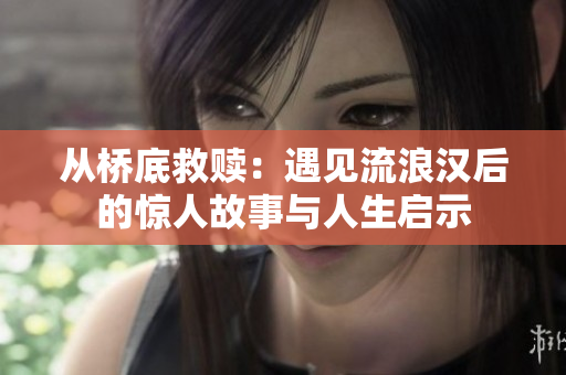 从桥底救赎：遇见流浪汉后的惊人故事与人生启示