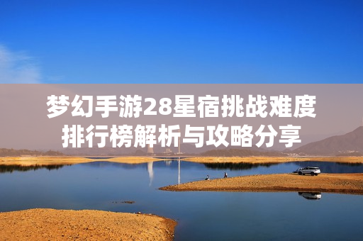 梦幻手游28星宿挑战难度排行榜解析与攻略分享