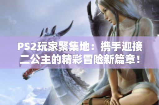PS2玩家聚集地：携手迎接二公主的精彩冒险新篇章！