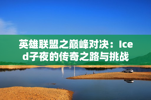 英雄联盟之巅峰对决：Iced子夜的传奇之路与挑战