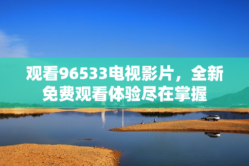 观看96533电视影片，全新免费观看体验尽在掌握