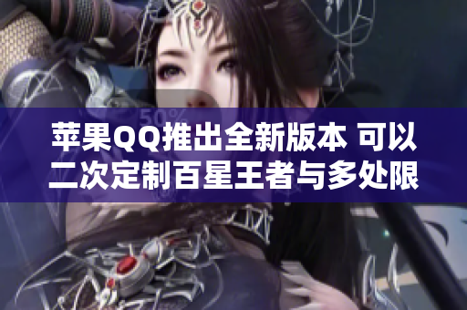 苹果QQ推出全新版本 可以二次定制百星王者与多处限定内容