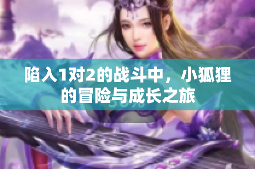 陷入1对2的战斗中，小狐狸的冒险与成长之旅