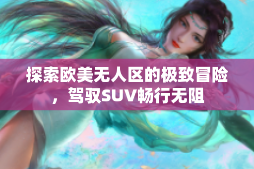 探索欧美无人区的极致冒险，驾驭SUV畅行无阻