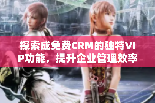 探索成免费CRM的独特VIP功能，提升企业管理效率