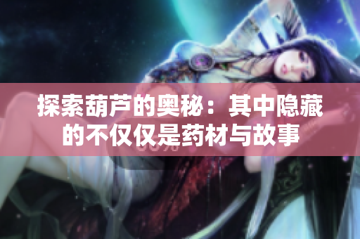 探索葫芦的奥秘：其中隐藏的不仅仅是药材与故事