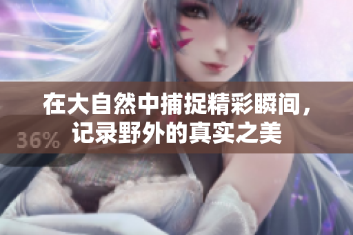 在大自然中捕捉精彩瞬间，记录野外的真实之美