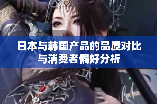 日本与韩国产品的品质对比与消费者偏好分析