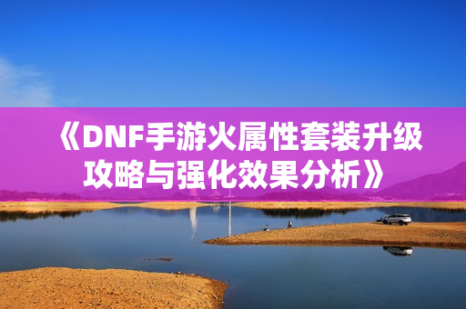 《DNF手游火属性套装升级攻略与强化效果分析》
