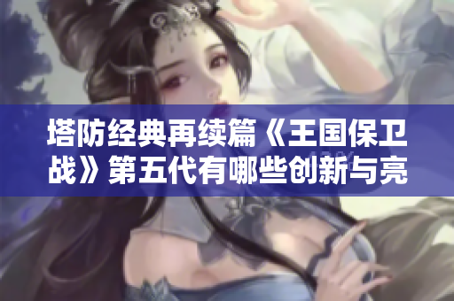 塔防经典再续篇《王国保卫战》第五代有哪些创新与亮点解析