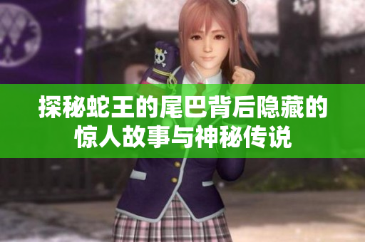 探秘蛇王的尾巴背后隐藏的惊人故事与神秘传说