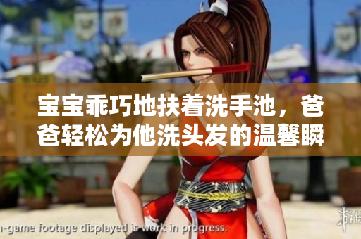 宝宝乖巧地扶着洗手池，爸爸轻松为他洗头发的温馨瞬间