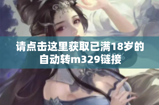 请点击这里获取已满18岁的自动转m329链接