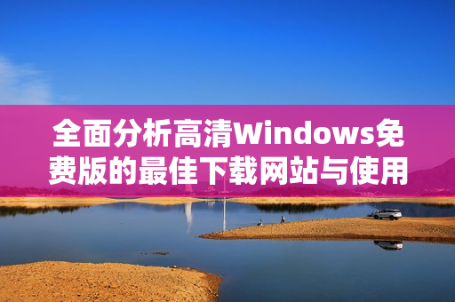 全面分析高清Windows免费版的最佳下载网站与使用技巧