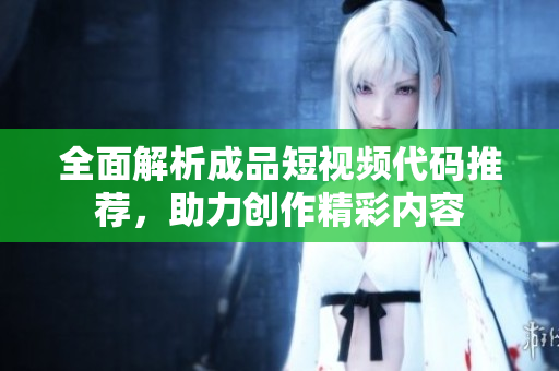 全面解析成品短视频代码推荐，助力创作精彩内容