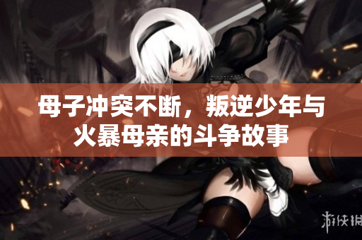 母子冲突不断，叛逆少年与火暴母亲的斗争故事