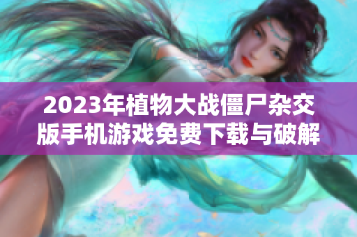 2023年植物大战僵尸杂交版手机游戏免费下载与破解指南