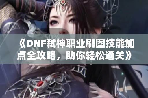 《DNF弑神职业刷图技能加点全攻略，助你轻松通关》