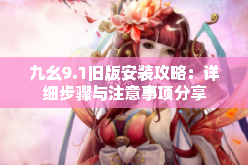 九幺9.1旧版安装攻略：详细步骤与注意事项分享
