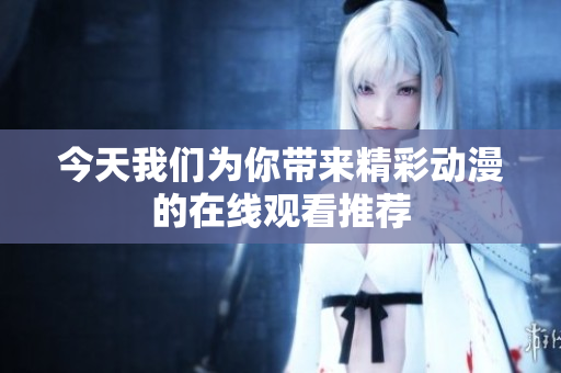 今天我们为你带来精彩动漫的在线观看推荐