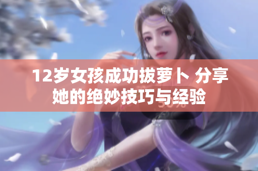 12岁女孩成功拔萝卜 分享她的绝妙技巧与经验