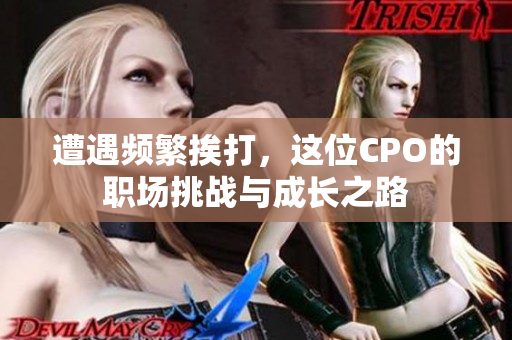 遭遇频繁挨打，这位CPO的职场挑战与成长之路