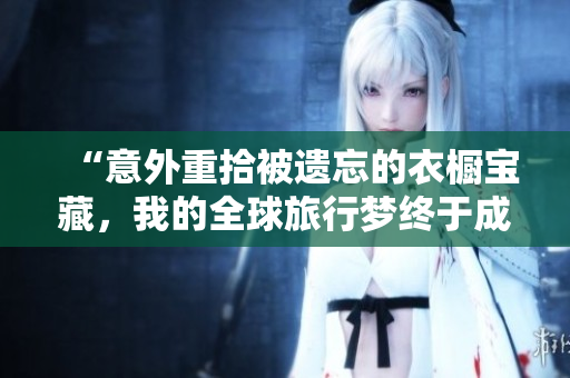 “意外重拾被遗忘的衣橱宝藏，我的全球旅行梦终于成真！”