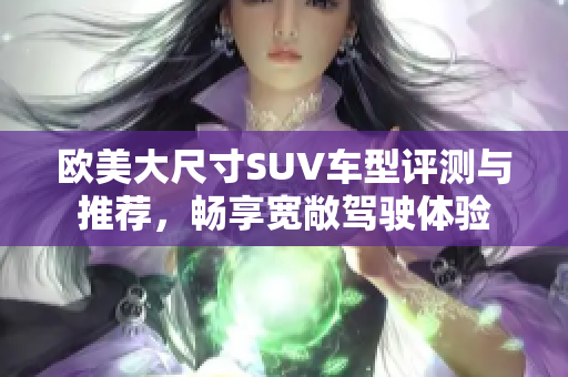 欧美大尺寸SUV车型评测与推荐，畅享宽敞驾驶体验