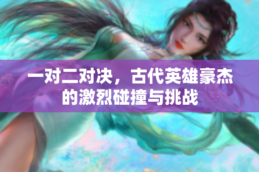 一对二对决，古代英雄豪杰的激烈碰撞与挑战