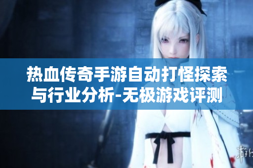 热血传奇手游自动打怪探索与行业分析-无极游戏评测探讨