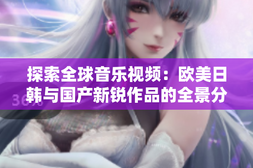 探索全球音乐视频：欧美日韩与国产新锐作品的全景分析