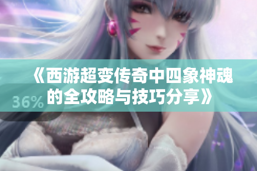 《西游超变传奇中四象神魂的全攻略与技巧分享》