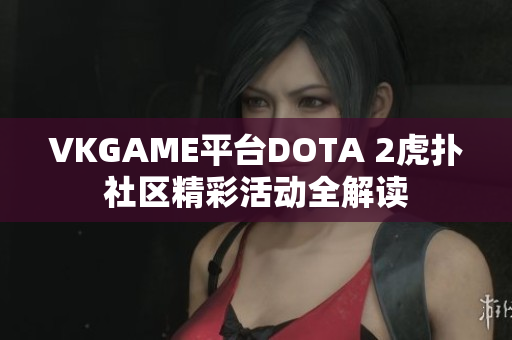 VKGAME平台DOTA 2虎扑社区精彩活动全解读