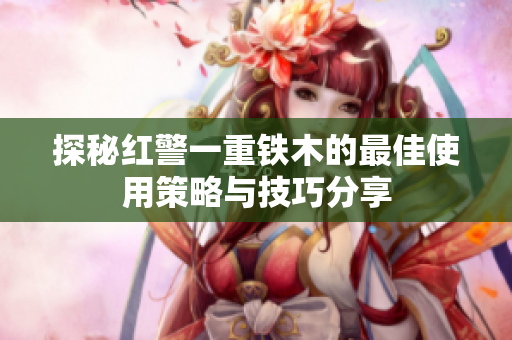 探秘红警一重铁木的最佳使用策略与技巧分享