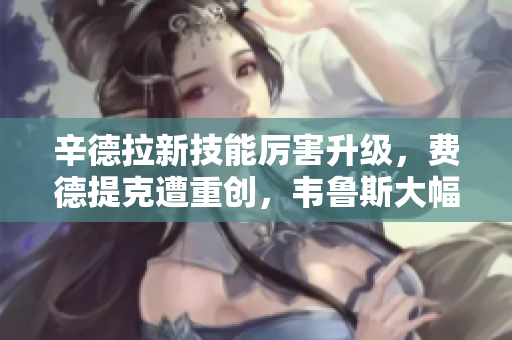 辛德拉新技能厉害升级，费德提克遭重创，韦鲁斯大幅增强解析