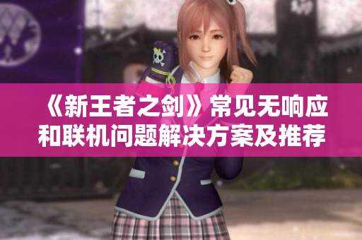 《新王者之剑》常见无响应和联机问题解决方案及推荐加速器分析