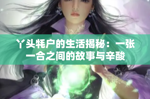 丫头牦户的生活揭秘：一张一合之间的故事与辛酸