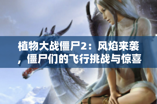 植物大战僵尸2：风焰来袭，僵尸们的飞行挑战与惊喜