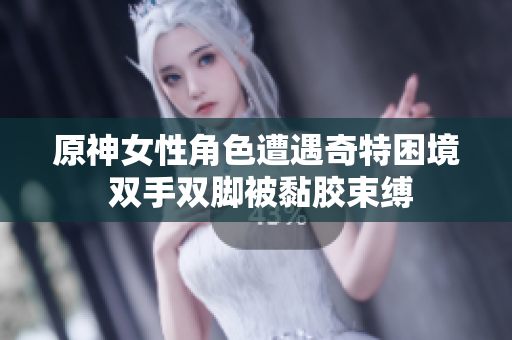 原神女性角色遭遇奇特困境 双手双脚被黏胶束缚