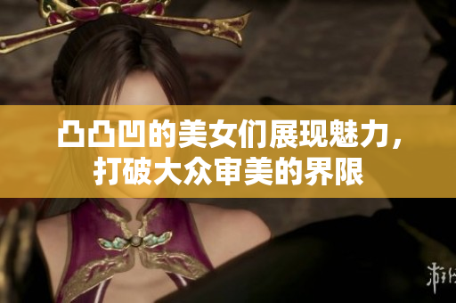 凸凸凹的美女们展现魅力，打破大众审美的界限