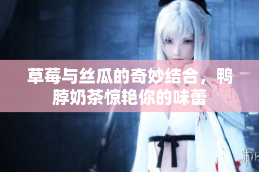 草莓与丝瓜的奇妙结合，鸭脖奶茶惊艳你的味蕾