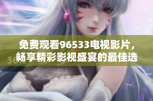 免费观看96533电视影片，畅享精彩影视盛宴的最佳选择