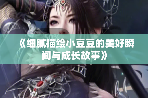《细腻描绘小豆豆的美好瞬间与成长故事》
