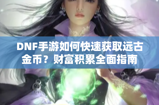 DNF手游如何快速获取远古金币？财富积累全面指南