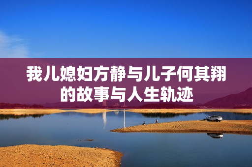 我儿媳妇方静与儿子何其翔的故事与人生轨迹