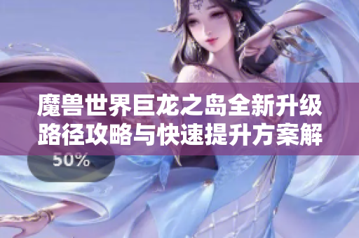 魔兽世界巨龙之岛全新升级路径攻略与快速提升方案解析