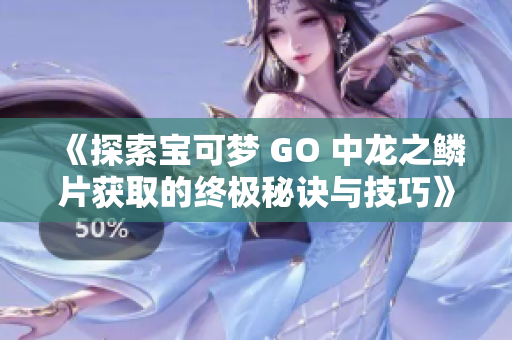 《探索宝可梦 GO 中龙之鳞片获取的终极秘诀与技巧》